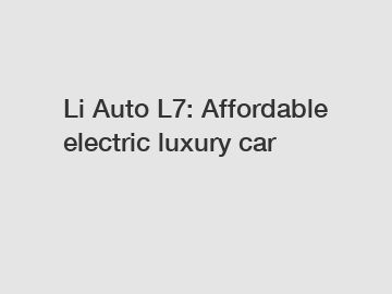 Li Auto L7: Affordable electric luxury car