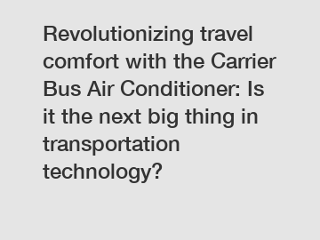 Revolutionizing travel comfort with the Carrier Bus Air Conditioner: Is it the next big thing in transportation technology?