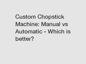 Custom Chopstick Machine: Manual vs Automatic - Which is better?