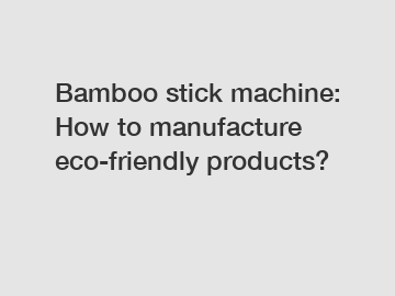 Bamboo stick machine: How to manufacture eco-friendly products?