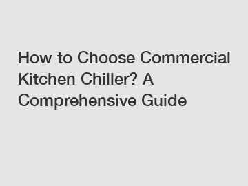 How to Choose Commercial Kitchen Chiller? A Comprehensive Guide