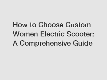 How to Choose Custom Women Electric Scooter: A Comprehensive Guide
