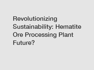 Revolutionizing Sustainability: Hematite Ore Processing Plant Future?