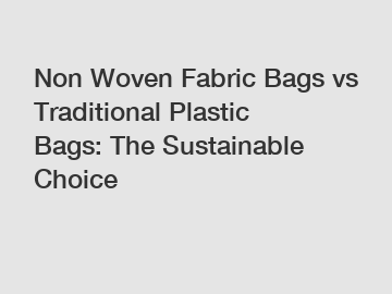 Non Woven Fabric Bags vs Traditional Plastic Bags: The Sustainable Choice Non Woven Fabric Bags vs Traditional Plastic Bags: The Sustainable Choice