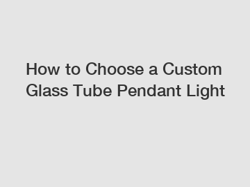 How to Choose a Custom Glass Tube Pendant Light