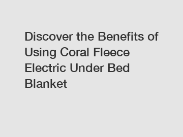 Discover the Benefits of Using Coral Fleece Electric Under Bed Blanket