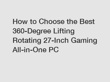 How to Choose the Best 360-Degree Lifting Rotating 27-Inch Gaming All-in-One PC