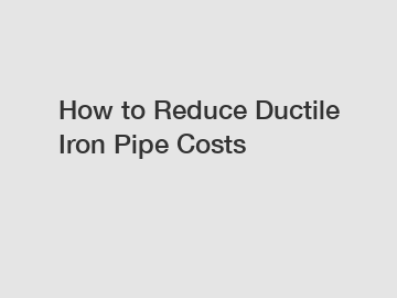 How to Reduce Ductile Iron Pipe Costs
