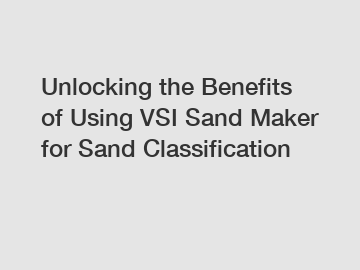 Unlocking the Benefits of Using VSI Sand Maker for Sand Classification