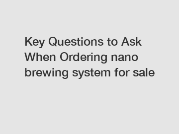 Key Questions to Ask When Ordering nano brewing system for sale