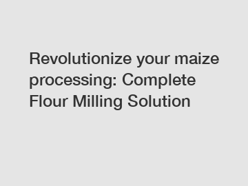 Revolutionize your maize processing: Complete Flour Milling Solution