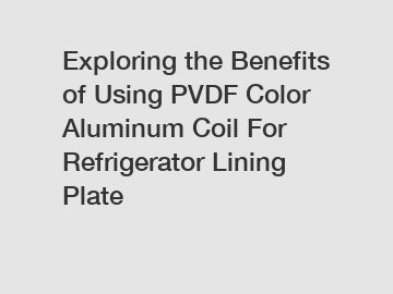 Exploring the Benefits of Using PVDF Color Aluminum Coil For Refrigerator Lining Plate