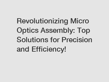 Revolutionizing Micro Optics Assembly: Top Solutions for Precision and Efficiency!