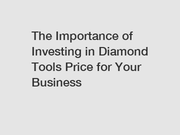 The Importance of Investing in Diamond Tools Price for Your Business