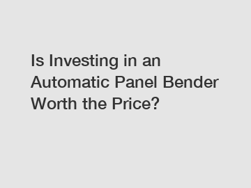 Is Investing in an Automatic Panel Bender Worth the Price? Is Investing in an Automatic Panel Bender Worth the Price?