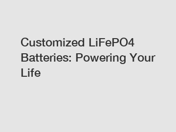 Customized LiFePO4 Batteries: Powering Your Life