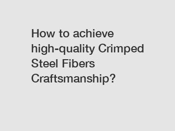 How to achieve high-quality Crimped Steel Fibers Craftsmanship?