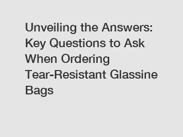 Unveiling the Answers: Key Questions to Ask When Ordering Tear-Resistant Glassine Bags