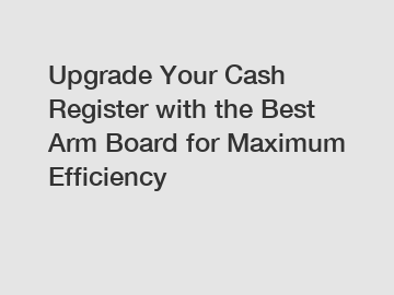 Upgrade Your Cash Register with the Best Arm Board for Maximum Efficiency