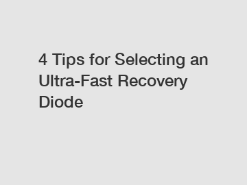 4 Tips for Selecting an Ultra-Fast Recovery Diode