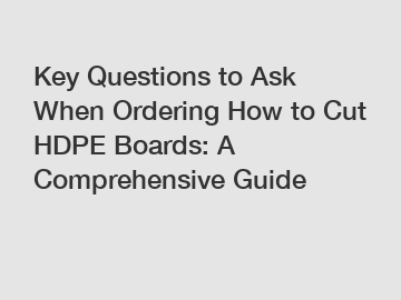 Key Questions to Ask When Ordering How to Cut HDPE Boards: A Comprehensive Guide