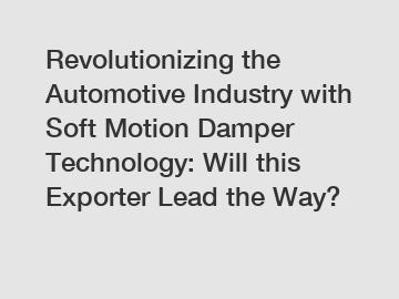 Revolutionizing the Automotive Industry with Soft Motion Damper Technology: Will this Exporter Lead the Way?