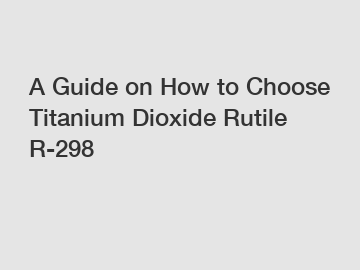 A Guide on How to Choose Titanium Dioxide Rutile R-298