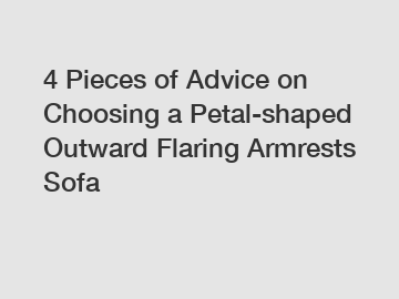 4 Pieces of Advice on Choosing a Petal-shaped Outward Flaring Armrests Sofa