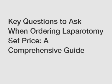 Key Questions to Ask When Ordering Laparotomy Set Price: A Comprehensive Guide