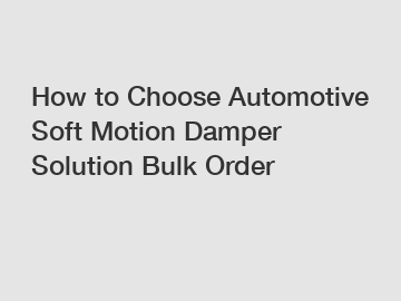 How to Choose Automotive Soft Motion Damper Solution Bulk Order