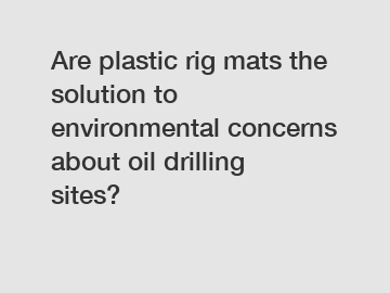 Are plastic rig mats the solution to environmental concerns about oil drilling sites?
