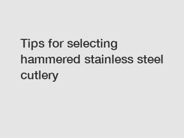 Tips for selecting hammered stainless steel cutlery