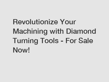 Revolutionize Your Machining with Diamond Turning Tools - For Sale Now!