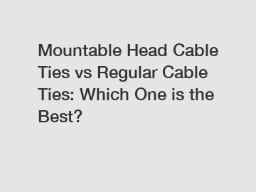 Mountable Head Cable Ties vs Regular Cable Ties: Which One is the Best?