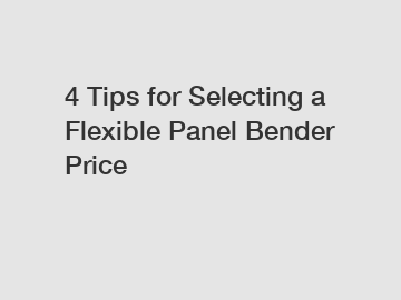 4 Tips for Selecting a Flexible Panel Bender Price