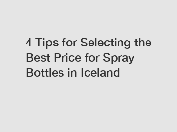 4 Tips for Selecting the Best Price for Spray Bottles in Iceland