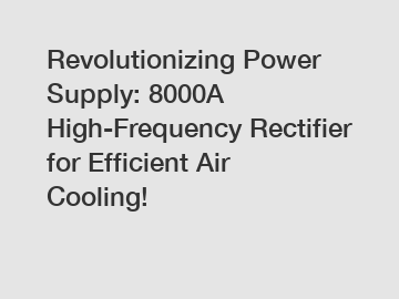 Revolutionizing Power Supply: 8000A High-Frequency Rectifier for Efficient Air Cooling!