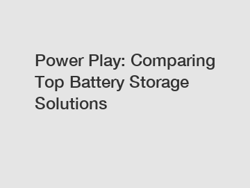 Power Play: Comparing Top Battery Storage Solutions