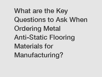 What are the Key Questions to Ask When Ordering Metal Anti-Static Flooring Materials for Manufacturing?