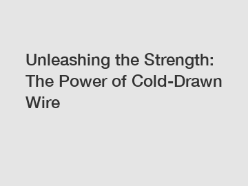 Unleashing the Strength: The Power of Cold-Drawn Wire