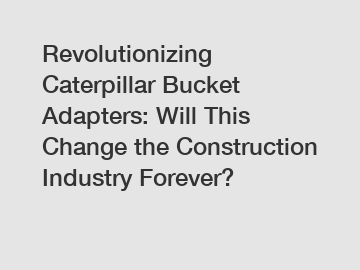 Revolutionizing Caterpillar Bucket Adapters: Will This Change the Construction Industry Forever?