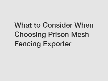 What to Consider When Choosing Prison Mesh Fencing Exporter