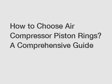 How to Choose Air Compressor Piston Rings? A Comprehensive Guide