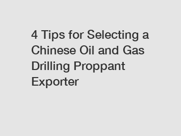 4 Tips for Selecting a Chinese Oil and Gas Drilling Proppant Exporter