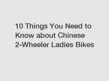 10 Things You Need to Know about Chinese 2-Wheeler Ladies Bikes