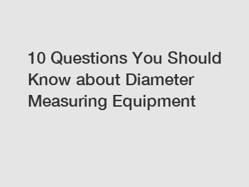 10 Questions You Should Know about Diameter Measuring Equipment