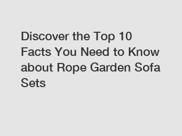 Discover the Top 10 Facts You Need to Know about Rope Garden Sofa Sets