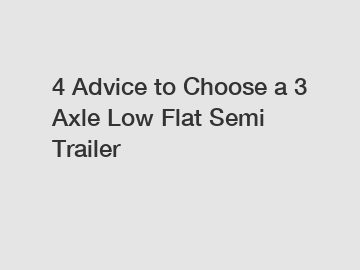 4 Advice to Choose a 3 Axle Low Flat Semi Trailer