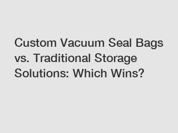 Custom Vacuum Seal Bags vs. Traditional Storage Solutions: Which Wins?