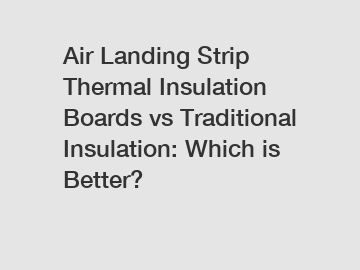 Air Landing Strip Thermal Insulation Boards vs Traditional Insulation: Which is Better?